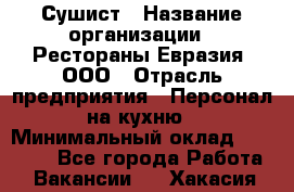 Сушист › Название организации ­ Рестораны Евразия, ООО › Отрасль предприятия ­ Персонал на кухню › Минимальный оклад ­ 12 000 - Все города Работа » Вакансии   . Хакасия респ.